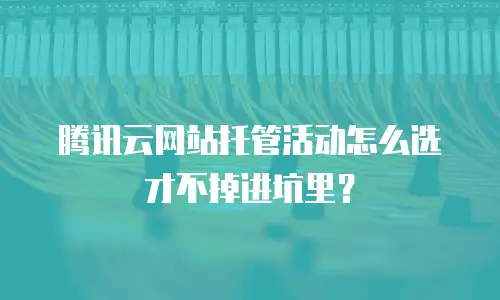 腾讯云网站托管活动怎么选才不掉进坑里？