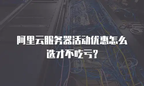 阿里云服务器活动优惠怎么选才不吃亏？