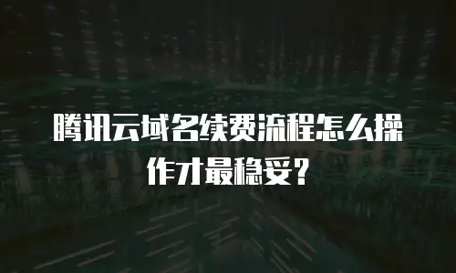 腾讯云域名续费流程怎么操作才最稳妥？
