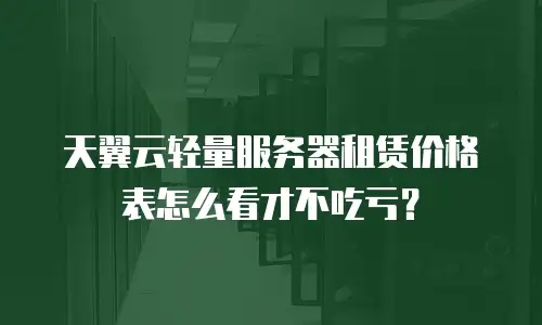 天翼云轻量服务器租赁价格表怎么看才不吃亏？