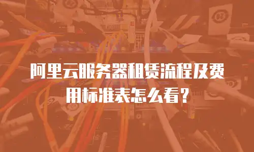 阿里云服务器租赁流程及费用标准表怎么看？