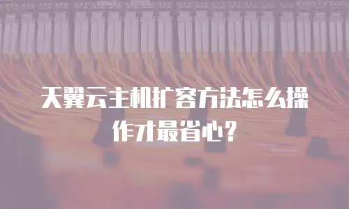 天翼云主机扩容方法怎么操作才最省心？