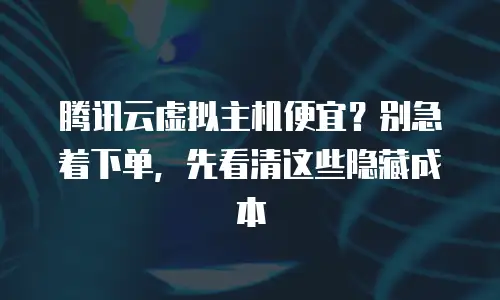 腾讯云虚拟主机便宜？别急着下单，先看清这些隐藏成本