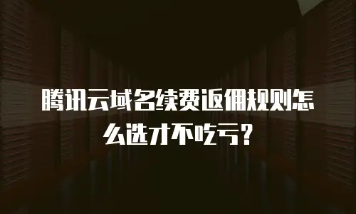 腾讯云域名续费返佣规则怎么选才不吃亏？