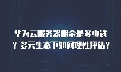 华为云服务器佣金是多少钱？多云生态下如何理性评估？