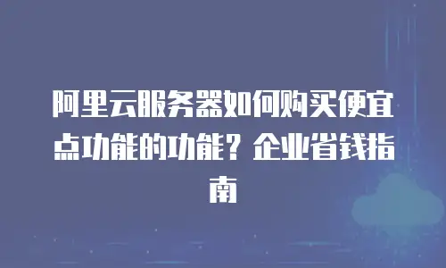 阿里云服务器如何购买便宜点功能的功能？企业省钱指南