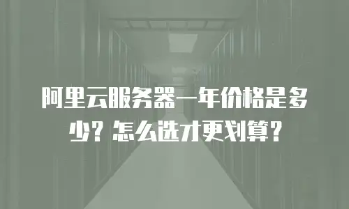 阿里云服务器一年价格是多少？怎么选才更划算？