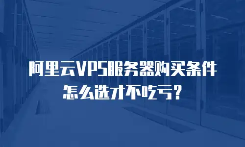 阿里云VPS服务器购买条件怎么选才不吃亏？