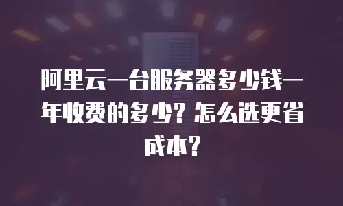 阿里云一台服务器多少钱一年收费的多少？怎么选更省成本？