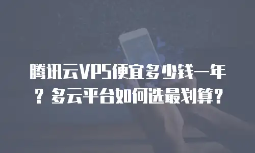 腾讯云VPS便宜多少钱一年？多云平台如何选最划算？