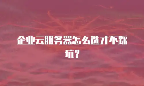 企业云服务器怎么选才不踩坑？