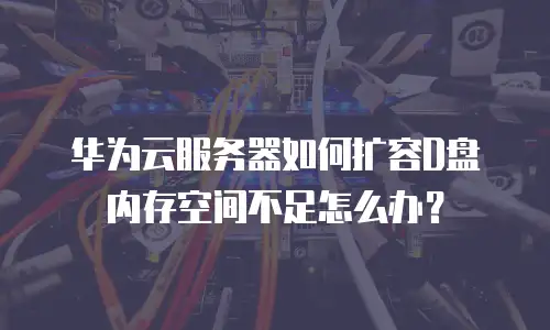 华为云服务器如何扩容D盘 内存空间不足怎么办？