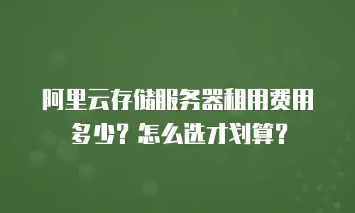 阿里云存储服务器租用费用多少？怎么选才划算？