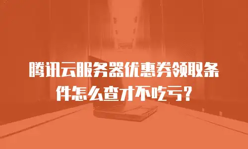 腾讯云服务器优惠券领取条件怎么查才不吃亏？