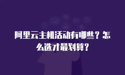 阿里云主机活动有哪些？怎么选才最划算？