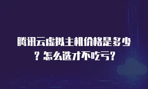 腾讯云虚拟主机价格是多少？怎么选才不吃亏？