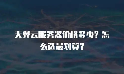 天翼云服务器价格多少？怎么选最划算？