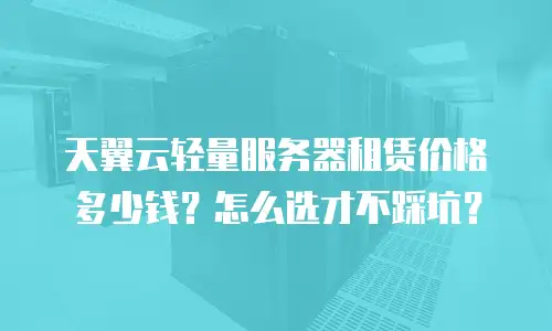 天翼云轻量服务器租赁价格多少钱？怎么选才不踩坑？