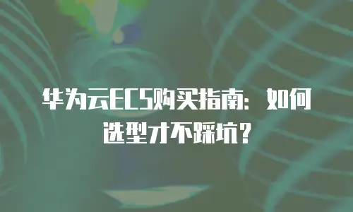 华为云ECS购买指南：如何选型才不踩坑？