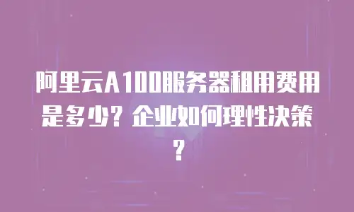 阿里云A100服务器租用费用是多少？企业如何理性决策？