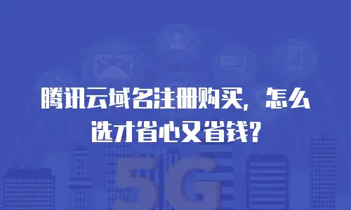 腾讯云域名注册购买，怎么选才省心又省钱？