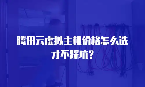 腾讯云虚拟主机价格怎么选才不踩坑？