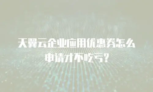 天翼云企业应用优惠券怎么申请才不吃亏？