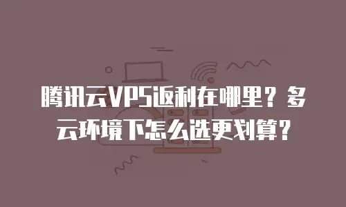 腾讯云VPS返利在哪里？多云环境下怎么选更划算？