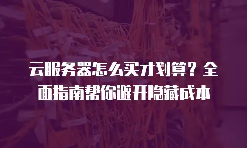 云服务器怎么买才划算？全面指南帮你避开隐藏成本