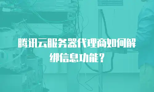 腾讯云服务器代理商如何解绑信息功能？