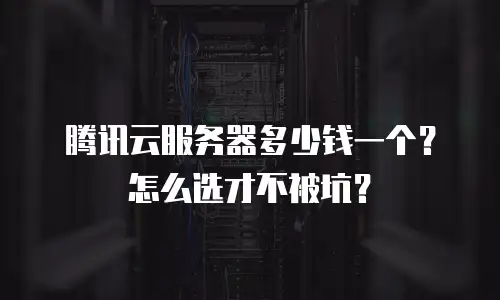 腾讯云服务器多少钱一个？怎么选才不被坑？
