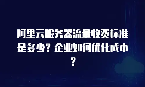 阿里云服务器流量收费标准是多少？企业如何优化成本？