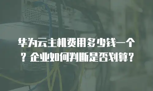 华为云主机费用多少钱一个？企业如何判断是否划算？