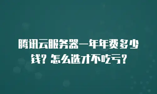 腾讯云服务器一年年费多少钱？怎么选才不吃亏？