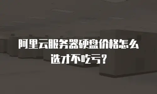 阿里云服务器硬盘价格怎么选才不吃亏？