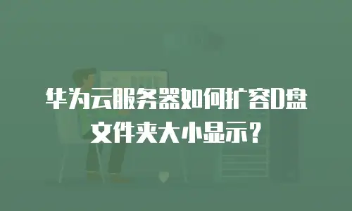 华为云服务器如何扩容D盘文件夹大小显示？