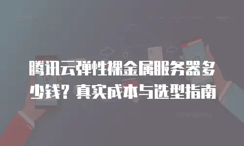 腾讯云弹性裸金属服务器多少钱？真实成本与选型指南