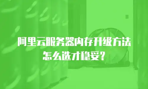 阿里云服务器内存升级方法怎么选才稳妥？