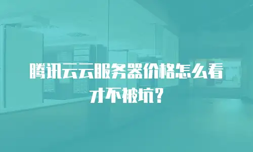 腾讯云云服务器价格怎么看才不被坑？