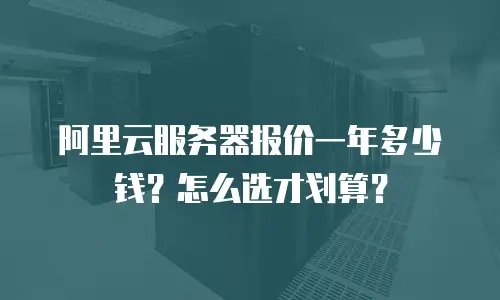 阿里云服务器报价一年多少钱？怎么选才划算？