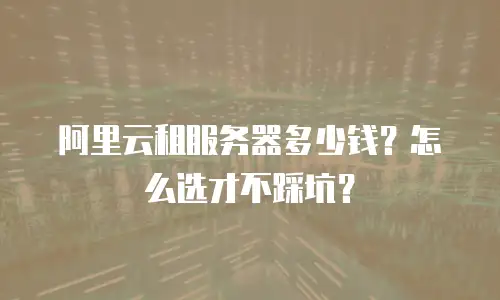 阿里云租服务器多少钱？怎么选才不踩坑？