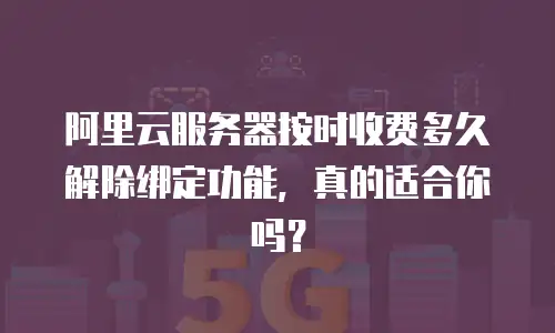 阿里云服务器按时收费多久解除绑定功能，真的适合你吗？
