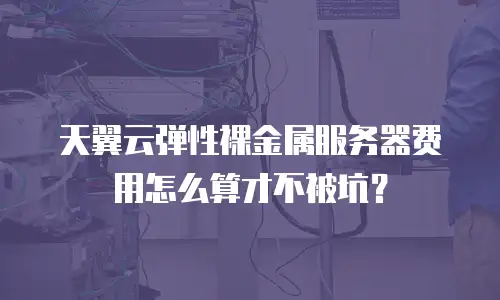 天翼云弹性裸金属服务器费用怎么算才不被坑？