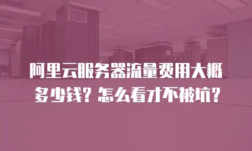阿里云服务器流量费用大概多少钱？怎么看才不被坑？