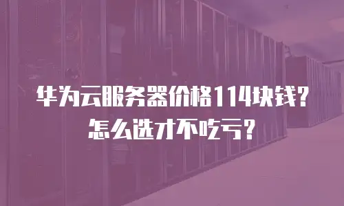 华为云服务器价格114块钱？怎么选才不吃亏？