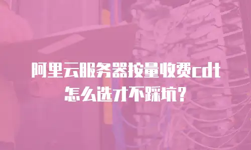 阿里云服务器按量收费cdt怎么选才不踩坑？