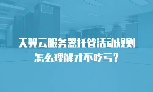 天翼云服务器托管活动规则怎么理解才不吃亏？