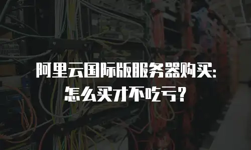 阿里云国际版服务器购买：怎么买才不吃亏？
