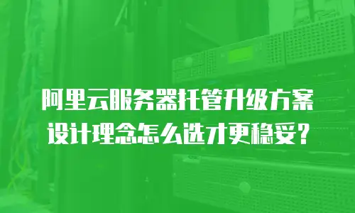 阿里云服务器托管升级方案设计理念怎么选才更稳妥？