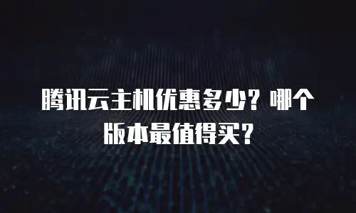 腾讯云主机优惠多少？哪个版本最值得买？